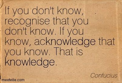 If you don't know, recognise that you don't know. If you know, acknowledge that you know. That is kn
