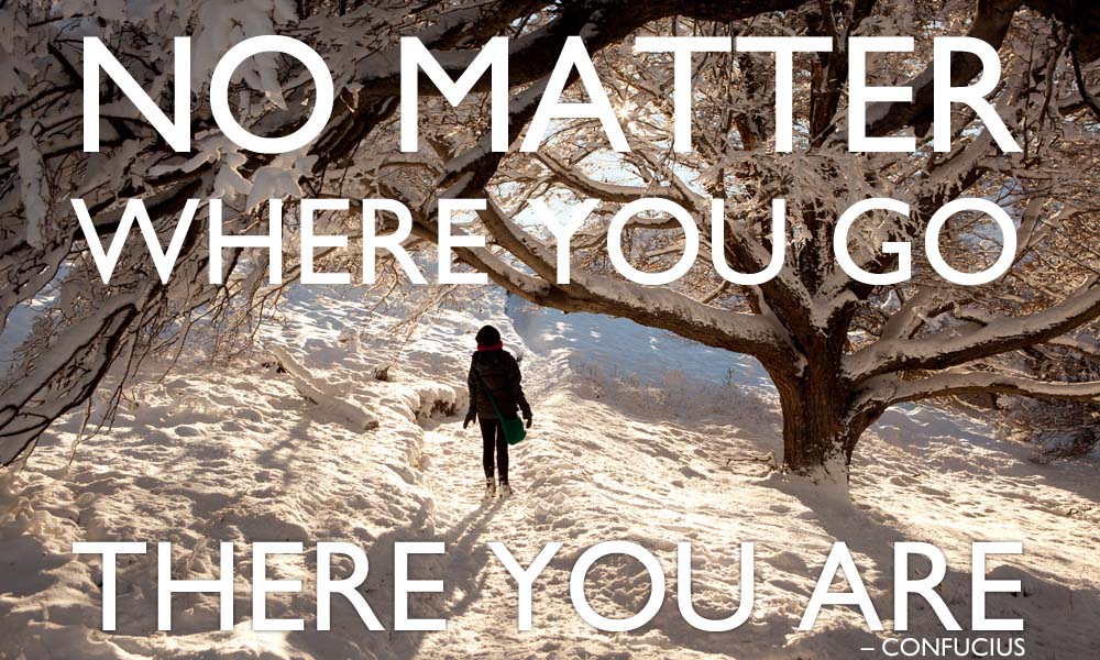 No matter where you go, there you are.